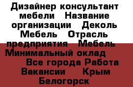 Дизайнер-консультант мебели › Название организации ­ Деколь Мебель › Отрасль предприятия ­ Мебель › Минимальный оклад ­ 56 000 - Все города Работа » Вакансии   . Крым,Белогорск